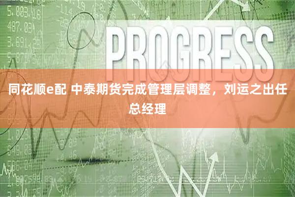 同花顺e配 中泰期货完成管理层调整,刘运之出任总经理