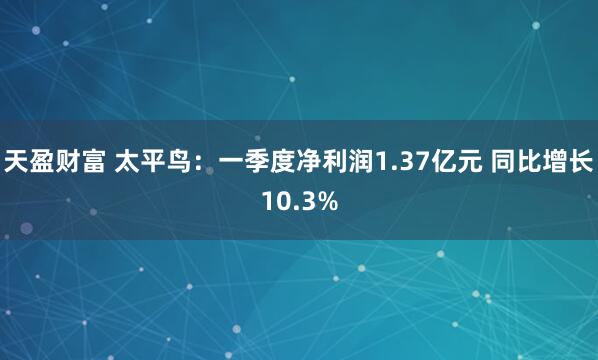 天盈财富 太平鸟：一季度净利润1.37亿元 同比增长10.3%