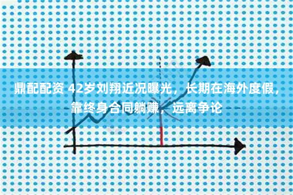 鼎配配资 42岁刘翔近况曝光，长期在海外度假，靠终身合同躺赚，远离争论