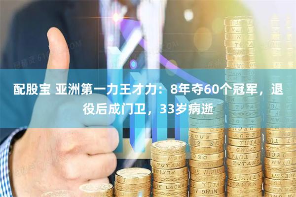 配股宝 亚洲第一力王才力：8年夺60个冠军，退役后成门卫，33岁病逝