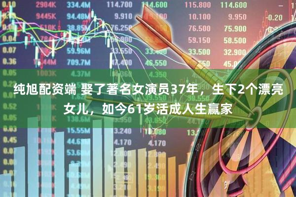 纯旭配资端 娶了著名女演员37年，生下2个漂亮女儿，如今61岁活成人生赢家
