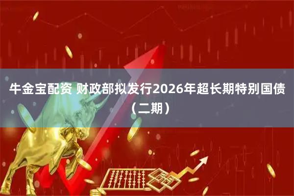 牛金宝配资 财政部拟发行2026年超长期特别国债（二期）