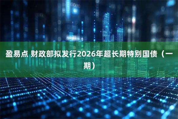 盈易点 财政部拟发行2026年超长期特别国债（一期）