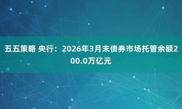 五五策略 央行：2026年3月末债券市场托管余额200.0万亿元