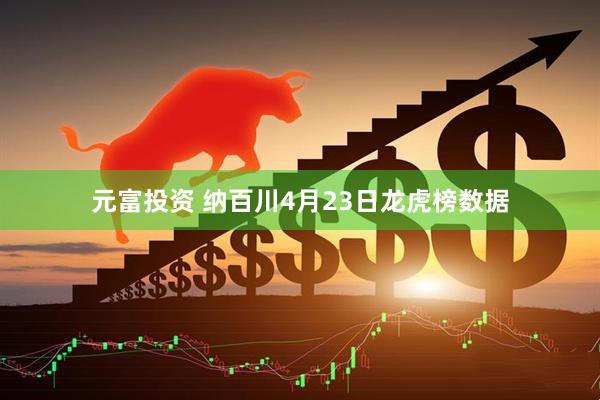 元富投资 纳百川4月23日龙虎榜数据