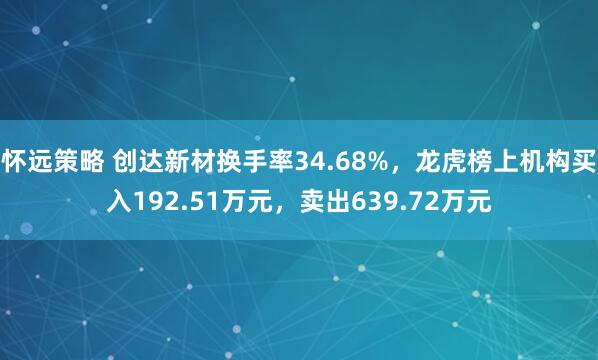怀远策略 创达新材换手率34.68%，龙虎榜上机构买入192.51万元，卖出639.72万元
