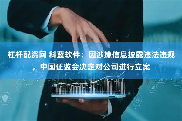 杠杆配资网 科蓝软件：因涉嫌信息披露违法违规，中国证监会决定对公司进行立案
