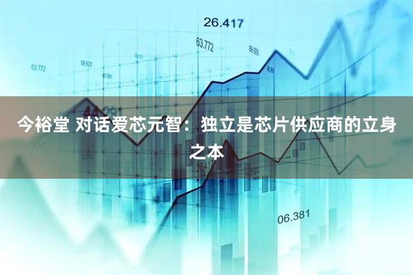 今裕堂 对话爱芯元智：独立是芯片供应商的立身之本