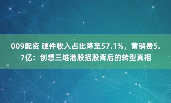 009配资 硬件收入占比降至57.1%，营销费5.7亿：创想三维港股招股背后的转型真相
