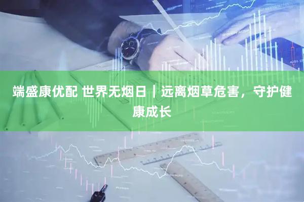 端盛康优配 世界无烟日｜远离烟草危害，守护健康成长