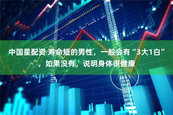 中国星配资 寿命短的男性，一般会有“3大1白”，如果没有，说明身体很健康