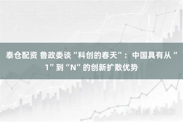 泰仓配资 鲁政委谈“科创的春天”：中国具有从“1”到“N”的创新扩散优势
