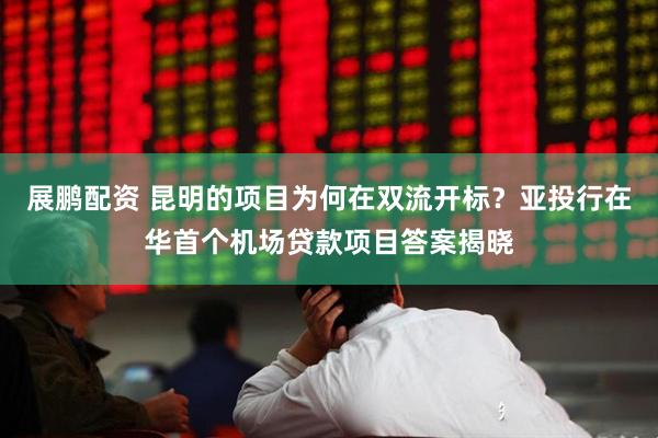 展鹏配资 昆明的项目为何在双流开标？亚投行在华首个机场贷款项目答案揭晓