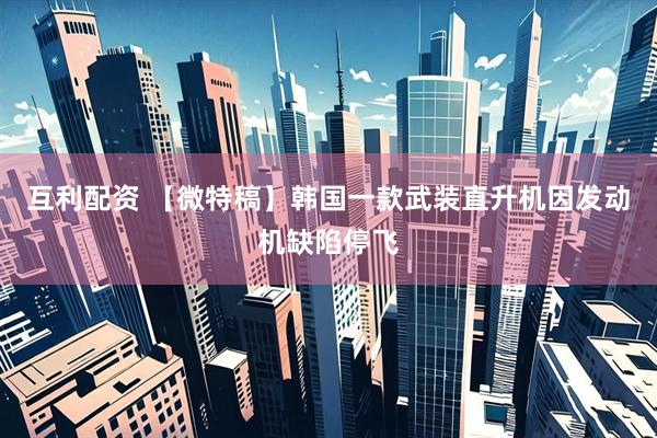 互利配资 【微特稿】韩国一款武装直升机因发动机缺陷停飞