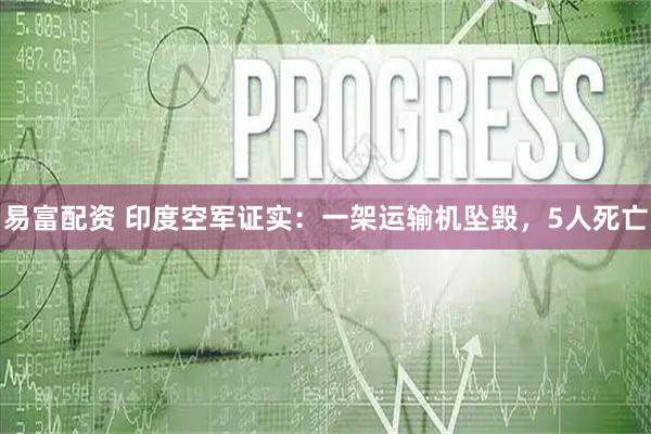 易富配资 印度空军证实：一架运输机坠毁，5人死亡