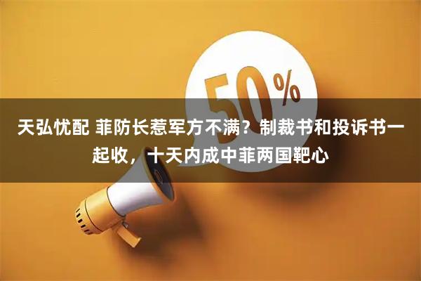 天弘忧配 菲防长惹军方不满？制裁书和投诉书一起收，十天内成中菲两国靶心