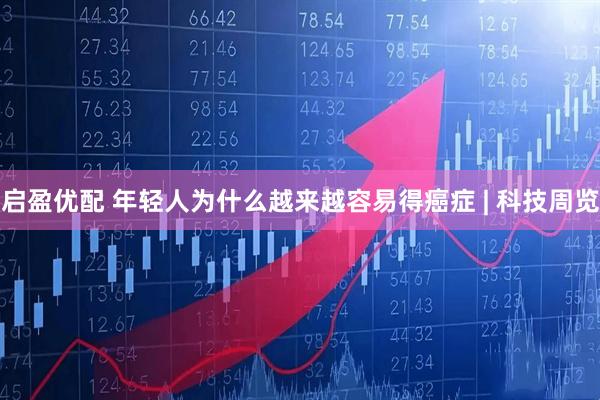 启盈优配 年轻人为什么越来越容易得癌症 | 科技周览