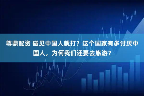 尊鼎配资 碰见中国人就打？这个国家有多讨厌中国人，为何我们还要去旅游？