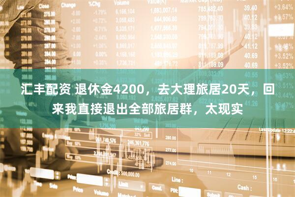 汇丰配资 退休金4200,去大理旅居20天,回来我直接退出全部旅居群,太现实