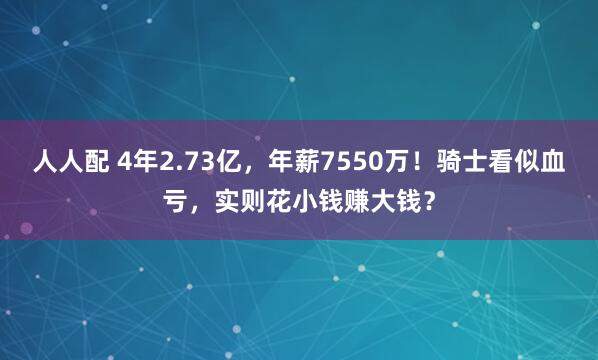 人人配 4年2.73亿,年薪7550万!骑士看似血亏,实则花小钱赚大钱?