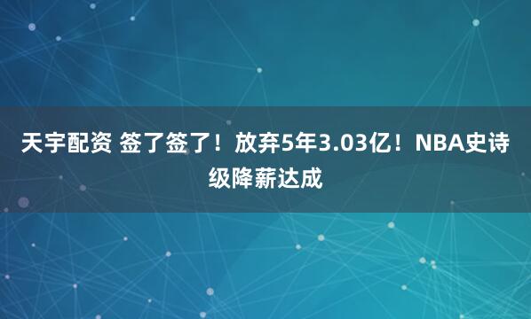 天宇配资 签了签了!放弃5年3.03亿!NBA史诗级降薪达成