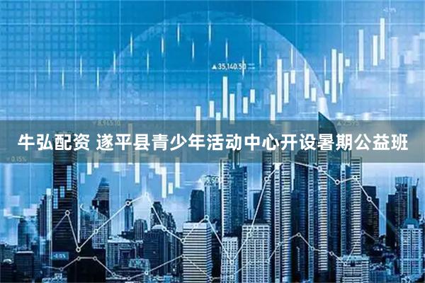 牛弘配资 遂平县青少年活动中心开设暑期公益班