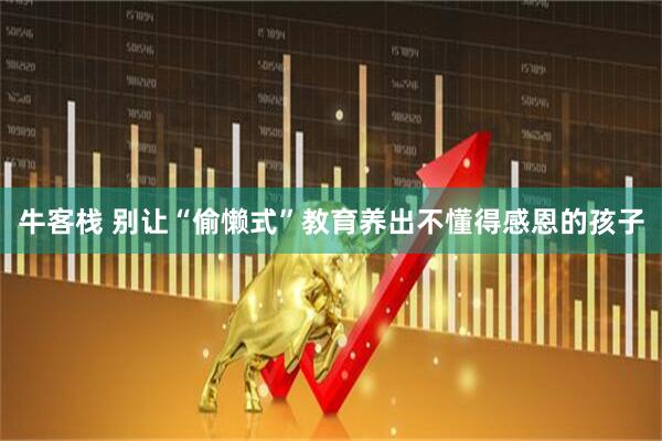 牛客栈 别让“偷懒式”教育养出不懂得感恩的孩子