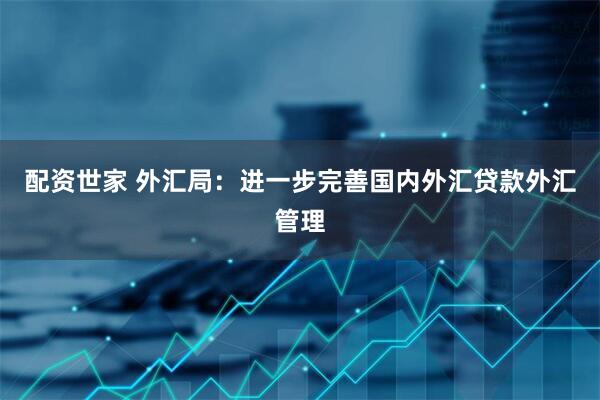 配资世家 外汇局：进一步完善国内外汇贷款外汇管理