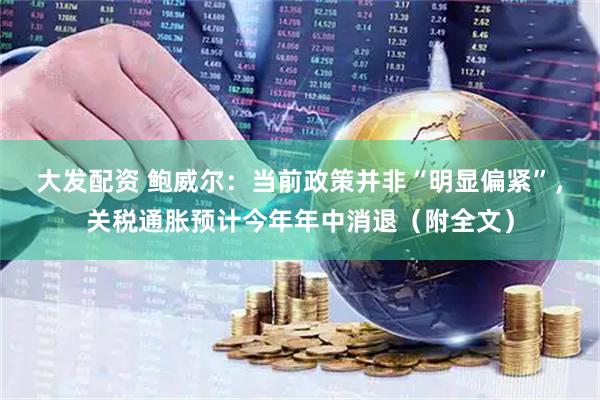 大发配资 鲍威尔：当前政策并非“明显偏紧”，关税通胀预计今年年中消退（附全文）