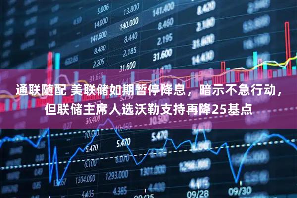 通联随配 美联储如期暂停降息，暗示不急行动，但联储主席人选沃勒支持再降25基点