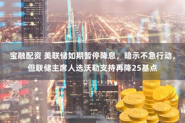 宝融配资 美联储如期暂停降息，暗示不急行动，但联储主席人选沃勒支持再降25基点