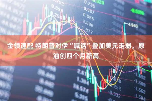 金领速配 特朗普对伊“喊话”叠加美元走弱，原油创四个月新高