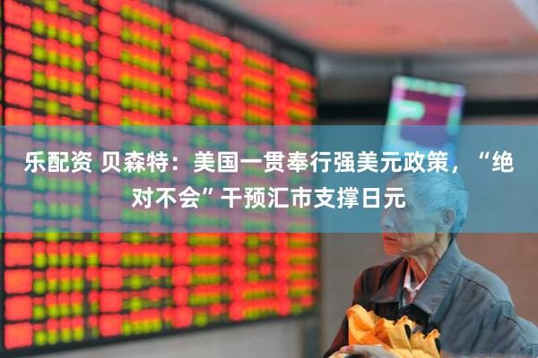 乐配资 贝森特：美国一贯奉行强美元政策，“绝对不会”干预汇市支撑日元