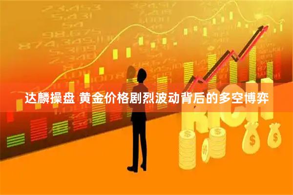达麟操盘 黄金价格剧烈波动背后的多空博弈