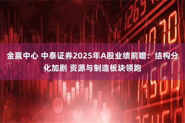 金赢中心 中泰证券2025年A股业绩前瞻：结构分化加剧 资源与制造板块领跑