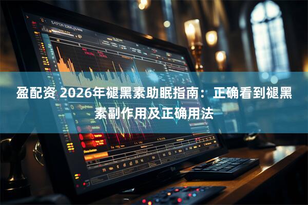 盈配资 2026年褪黑素助眠指南：正确看到褪黑素副作用及正确用法