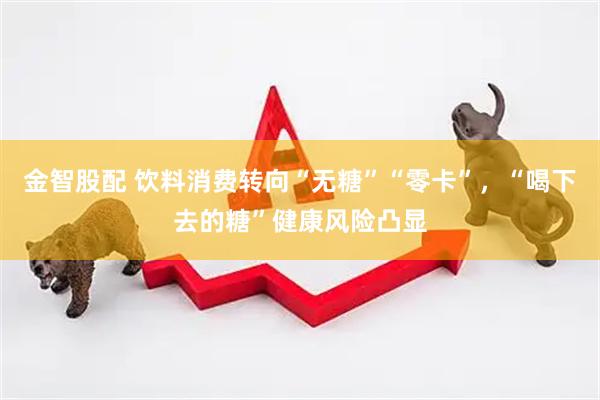 金智股配 饮料消费转向“无糖”“零卡”，“喝下去的糖”健康风险凸显