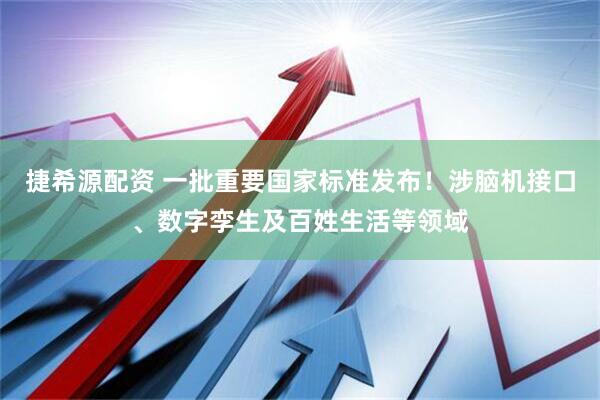 捷希源配资 一批重要国家标准发布！涉脑机接口、数字孪生及百姓生活等领域