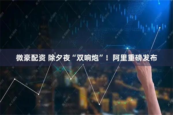 微豪配资 除夕夜“双响炮”！阿里重磅发布