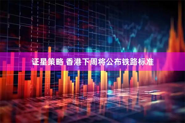 证星策略 香港下周将公布铁路标准