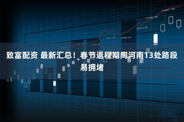 致富配资 最新汇总！春节返程期间河南13处路段易拥堵