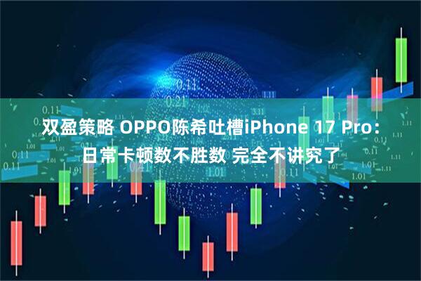 双盈策略 OPPO陈希吐槽iPhone 17 Pro：日常卡顿数不胜数 完全不讲究了