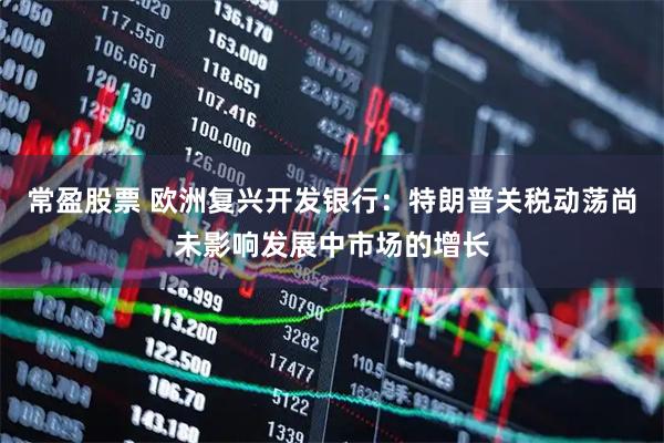 常盈股票 欧洲复兴开发银行：特朗普关税动荡尚未影响发展中市场的增长