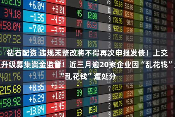 钻石配资 违规未整改将不得再次申报发债！上交所发文升级募集资金监管！近三月逾20家企业因“乱花钱”遭处分