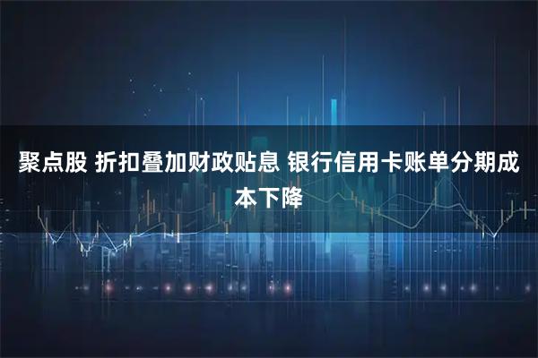 聚点股 折扣叠加财政贴息 银行信用卡账单分期成本下降