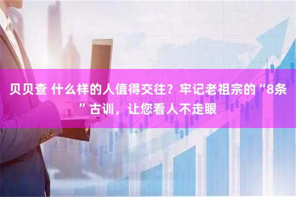 贝贝查 什么样的人值得交往？牢记老祖宗的“8条”古训，让您看人不走眼