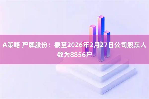 A策略 严牌股份：截至2026年2月27日公司股东人数为8856户