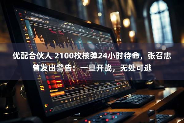 优配合伙人 2100枚核弹24小时待命，张召忠曾发出警告：一旦开战，无处可逃