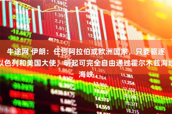 牛途网 伊朗：任何阿拉伯或欧洲国家，只要驱逐以色列和美国大使，明起可完全自由通过霍尔木兹海峡