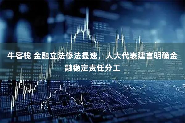 牛客栈 金融立法修法提速，人大代表建言明确金融稳定责任分工